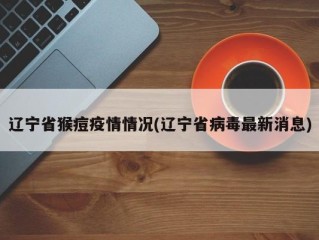 辽宁省猴痘疫情情况(辽宁省病毒最新消息)