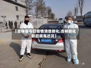 【吉林省今日疫情消息敦化,吉林敦化新冠病毒近况】