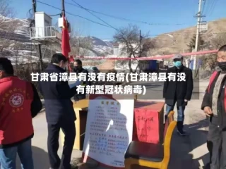 甘肃省漳县有没有疫情(甘肃漳县有没有新型冠状病毒)
