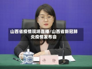 山西省疫情现场直播/山西省新冠肺炎疫情发布会