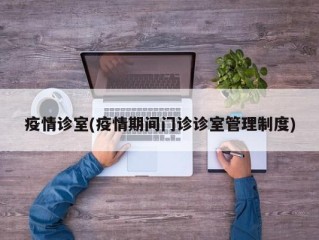 疫情诊室(疫情期间门诊诊室管理制度)