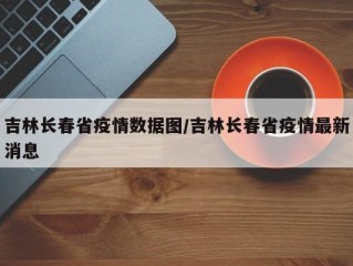 吉林长春省疫情数据图/吉林长春省疫情最新消息