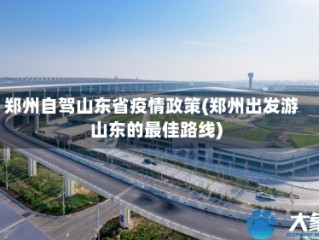 郑州自驾山东省疫情政策(郑州出发游山东的最佳路线)