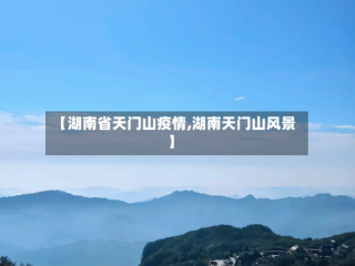 【湖南省天门山疫情,湖南天门山风景】