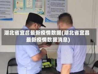 湖北省宜昌最新疫情数据(湖北省宜昌最新疫情数据消息)