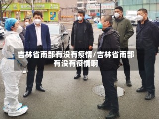 吉林省南部有没有疫情/吉林省南部有没有疫情啊