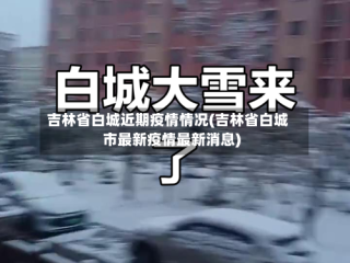 吉林省白城近期疫情情况(吉林省白城市最新疫情最新消息)