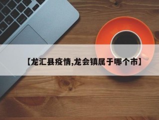 【龙汇县疫情,龙会镇属于哪个市】