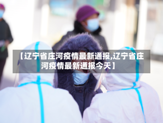 【辽宁省庄河疫情最新通报,辽宁省庄河疫情最新通报今天】