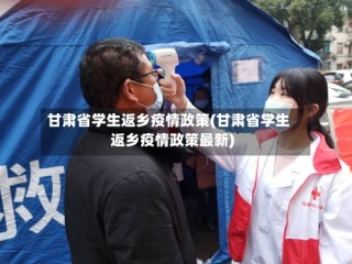 甘肃省学生返乡疫情政策(甘肃省学生返乡疫情政策最新)
