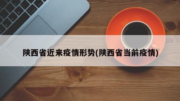 陕西省近来疫情形势(陕西省当前疫情)