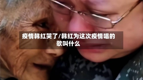 疫情韩红哭了/韩红为这次疫情唱的歌叫什么