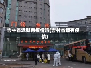 吉林省近期有疫情吗(吉林省现有疫情)