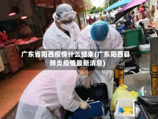 广东省阳西疫情什么结束(广东阳西县肺炎疫情最新消息)
