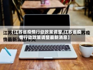 【江苏省疫情行动政策调整,江苏省疫情行动政策调整最新消息】