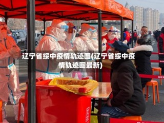 辽宁省绥中疫情轨迹图(辽宁省绥中疫情轨迹图最新)