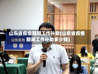 山东省疫情期间工作补助(山东省疫情期间工作补助多少钱)