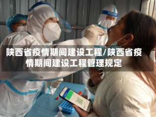 陕西省疫情期间建设工程/陕西省疫情期间建设工程管理规定