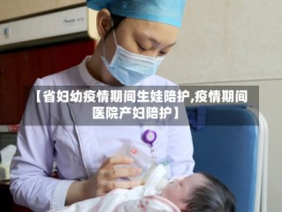 【省妇幼疫情期间生娃陪护,疫情期间医院产妇陪护】