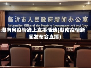 湖南省疫情线上直播活动(湖南疫情新闻发布会直播)
