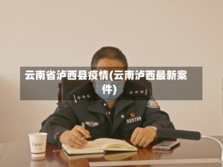 云南省泸西县疫情(云南泸西最新案件)