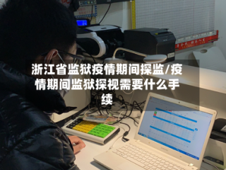 浙江省监狱疫情期间探监/疫情期间监狱探视需要什么手续