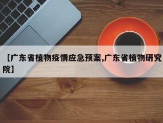 【广东省植物疫情应急预案,广东省植物研究院】