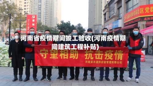 河南省疫情期间竣工验收(河南疫情期间建筑工程补贴)