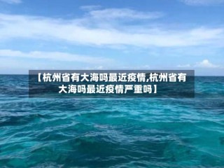 【杭州省有大海吗最近疫情,杭州省有大海吗最近疫情严重吗】