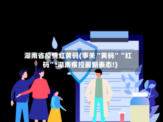 湖南省疫情红黄码(事关“黄码”“红码”!湖南疾控最新表态!)