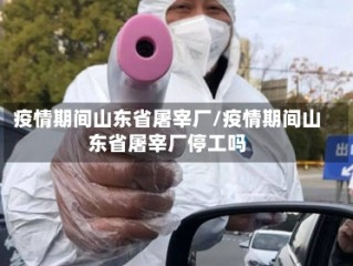 疫情期间山东省屠宰厂/疫情期间山东省屠宰厂停工吗