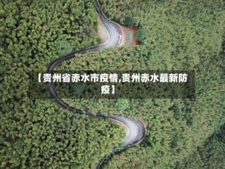 【贵州省赤水市疫情,贵州赤水最新防疫】