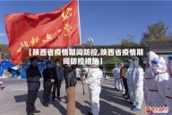 【陕西省疫情期间防控,陕西省疫情期间防控措施】