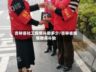 吉林省社工疫情补助多少/吉林省疫情期间补助