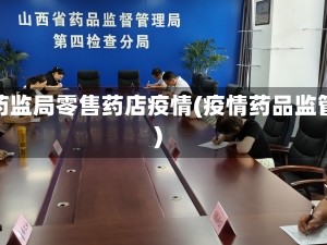 省药监局零售药店疫情(疫情药品监管)