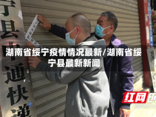 湖南省绥宁疫情情况最新/湖南省绥宁县最新新闻