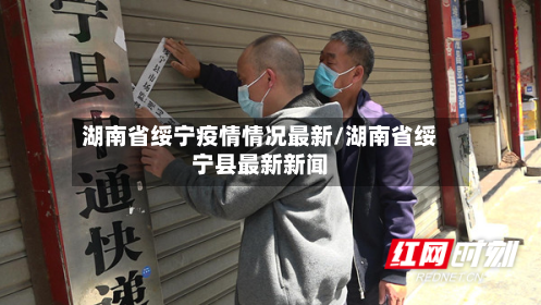 湖南省绥宁疫情情况最新/湖南省绥宁县最新新闻