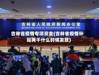 吉林省疫情专项资金(吉林省疫情补贴两千什么时候发放)