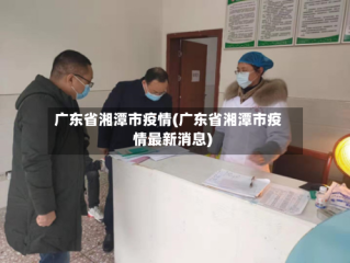 广东省湘潭市疫情(广东省湘潭市疫情最新消息)