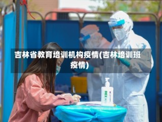 吉林省教育培训机构疫情(吉林培训班疫情)