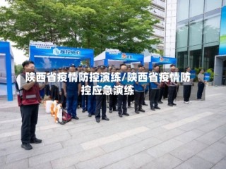 陕西省疫情防控演练/陕西省疫情防控应急演练