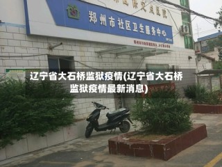 辽宁省大石桥监狱疫情(辽宁省大石桥监狱疫情最新消息)