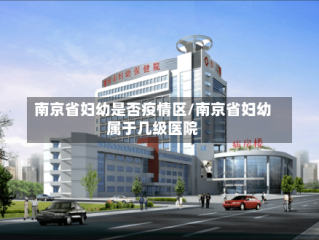 南京省妇幼是否疫情区/南京省妇幼属于几级医院