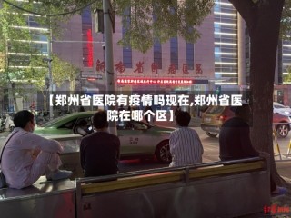 【郑州省医院有疫情吗现在,郑州省医院在哪个区】