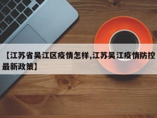 【江苏省吴江区疫情怎样,江苏吴江疫情防控最新政策】