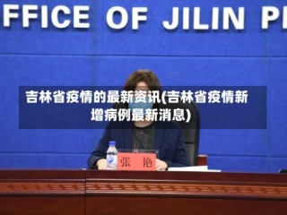 吉林省疫情的最新资讯(吉林省疫情新增病例最新消息)