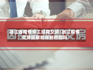 浙江省疫情停工延期交房/浙江疫情交房延期能得到赔偿吗