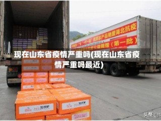 现在山东省疫情严重吗(现在山东省疫情严重吗最近)