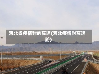 河北省疫情封的高速(河北疫情封高速路)