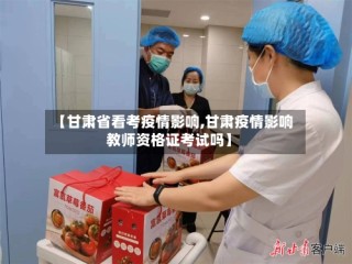 【甘肃省看考疫情影响,甘肃疫情影响教师资格证考试吗】